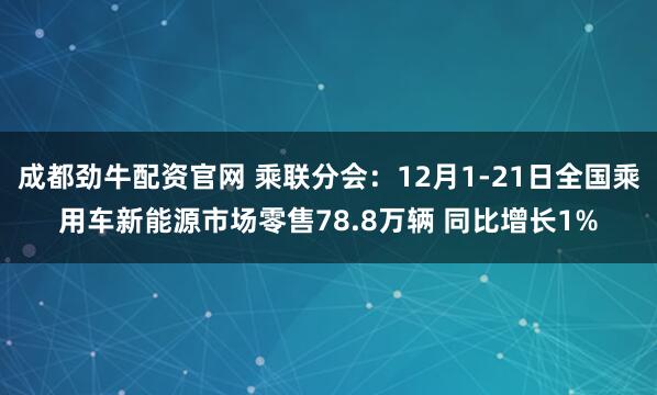 成都劲牛配资官网 乘联分会：12月1-21日全国乘用车新能源市场零售78.8万辆 同比增长1%