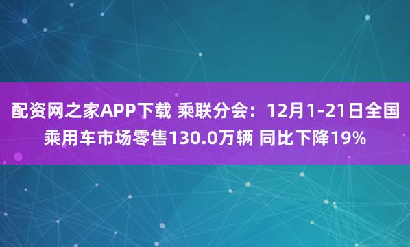 配资网之家APP下载 乘联分会：12月1-21日全国乘用车市场零售130.0万辆 同比下降19%
