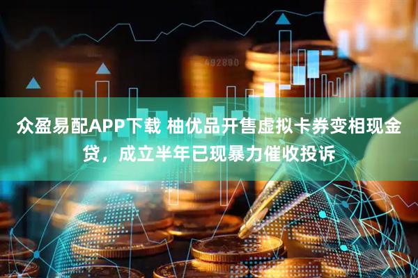 众盈易配APP下载 柚优品开售虚拟卡券变相现金贷，成立半年已现暴力催收投诉