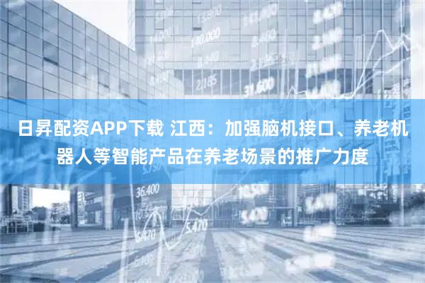日昇配资APP下载 江西：加强脑机接口、养老机器人等智能产品在养老场景的推广力度