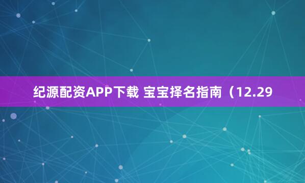 纪源配资APP下载 宝宝择名指南（12.29