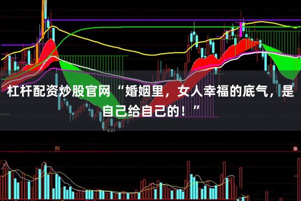 杠杆配资炒股官网 “婚姻里，女人幸福的底气，是自己给自己的！”