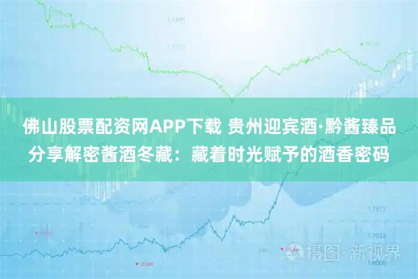 佛山股票配资网APP下载 贵州迎宾酒·黔酱臻品分享解密酱酒冬藏：藏着时光赋予的酒香密码