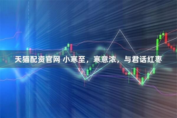 天猫配资官网 小寒至，寒意浓，与君话红枣