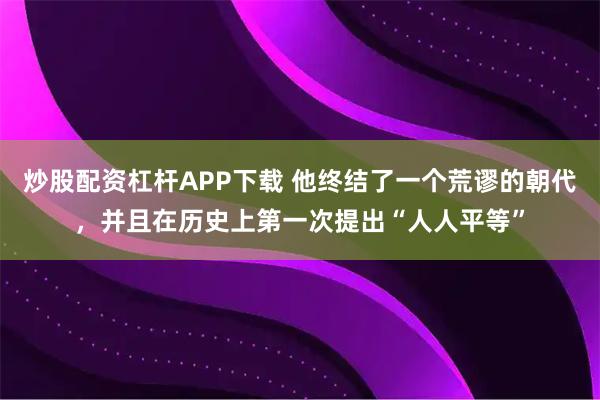 炒股配资杠杆APP下载 他终结了一个荒谬的朝代，并且在历史上第一次提出“人人平等”