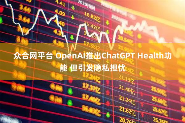 众合网平台 OpenAI推出ChatGPT Health功能 但引发隐私担忧
