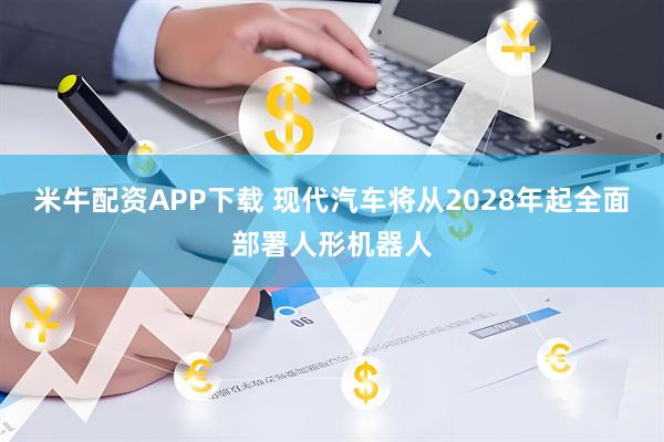 米牛配资APP下载 现代汽车将从2028年起全面部署人形机器人