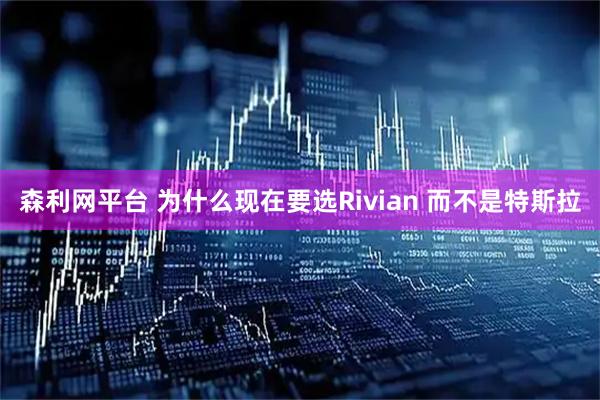森利网平台 为什么现在要选Rivian 而不是特斯拉
