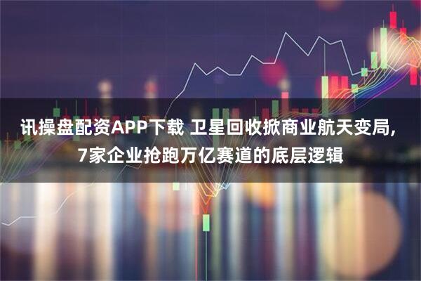 讯操盘配资APP下载 卫星回收掀商业航天变局, 7家企业抢跑万亿赛道的底层逻辑