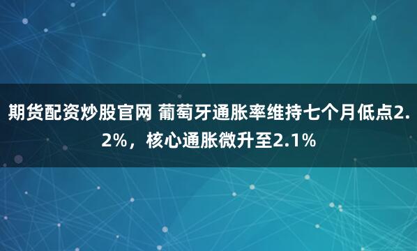 期货配资炒股官网 葡萄牙通胀率维持七个月低点2.2%，核心通胀微升至2.1%