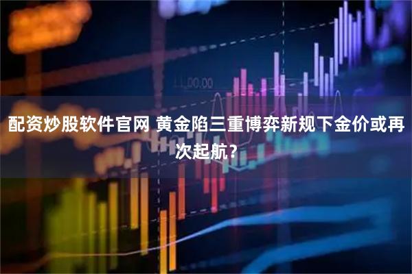 配资炒股软件官网 黄金陷三重博弈新规下金价或再次起航？