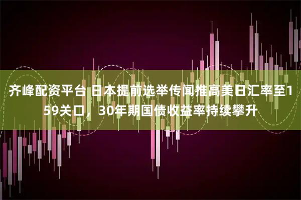 齐峰配资平台 日本提前选举传闻推高美日汇率至159关口，30年期国债收益率持续攀升