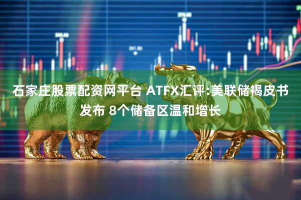 石家庄股票配资网平台 ATFX汇评:美联储褐皮书发布 8个储备区温和增长
