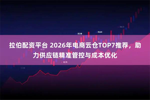 拉伯配资平台 2026年电商云仓TOP7推荐，助力供应链精准管控与成本优化
