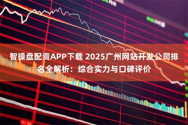 智操盘配资APP下载 2025广州网站开发公司排名全解析：综合实力与口碑评价