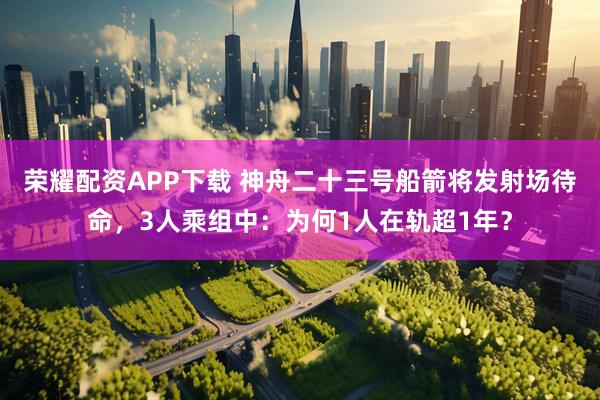 荣耀配资APP下载 神舟二十三号船箭将发射场待命，3人乘组中：为何1人在轨超1年？