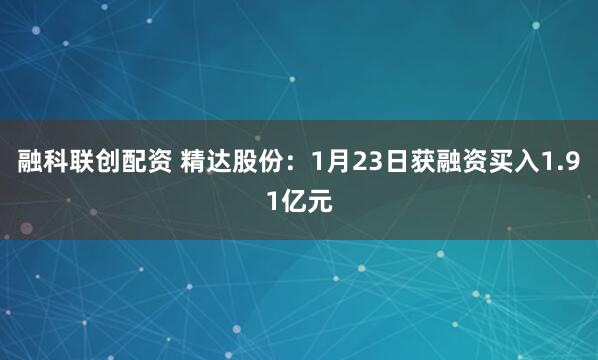 融科联创配资 精达股份：1月23日获融资买入1.91亿元