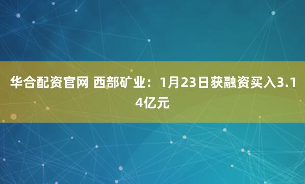 华合配资官网 西部矿业：1月23日获融资买入3.14亿元