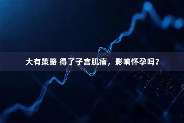 大有策略 得了子宫肌瘤，影响怀孕吗？