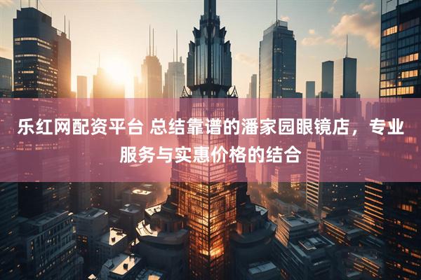 乐红网配资平台 总结靠谱的潘家园眼镜店，专业服务与实惠价格的结合
