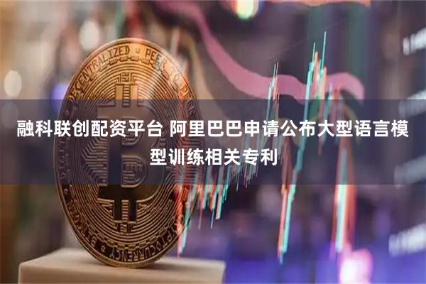 融科联创配资平台 阿里巴巴申请公布大型语言模型训练相关专利