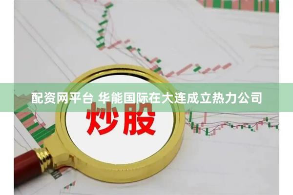 配资网平台 华能国际在大连成立热力公司