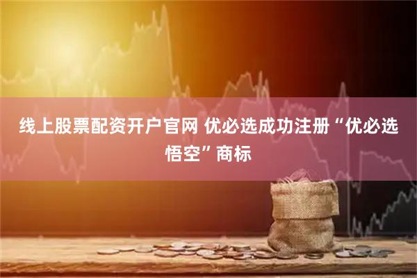 线上股票配资开户官网 优必选成功注册“优必选悟空”商标