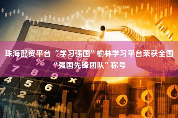 珠海配资平台 “学习强国”榆林学习平台荣获全国“强国先锋团队”称号