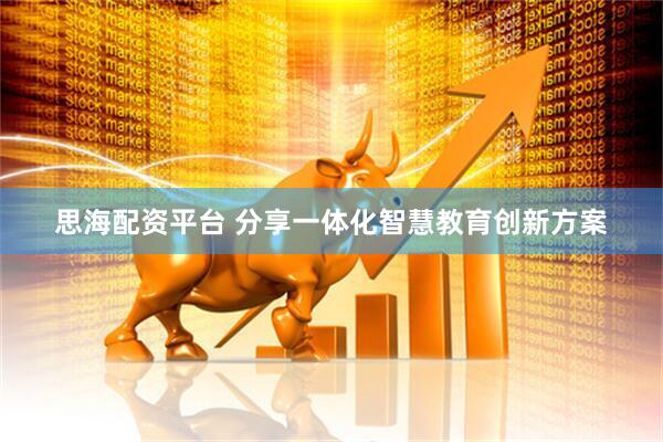 思海配资平台 分享一体化智慧教育创新方案