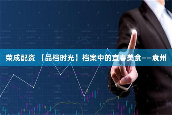 荣成配资 【品档时光】档案中的宜春美食——袁州