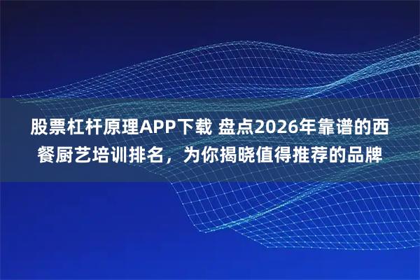 股票杠杆原理APP下载 盘点2026年靠谱的西餐厨艺培训排名，为你揭晓值得推荐的品牌
