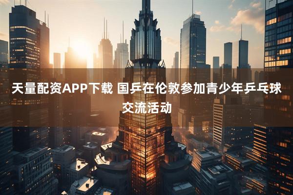 天量配资APP下载 国乒在伦敦参加青少年乒乓球交流活动